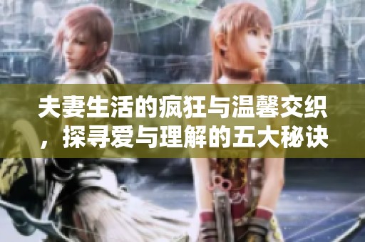 夫妻生活的疯狂与温馨交织，探寻爱与理解的五大秘诀