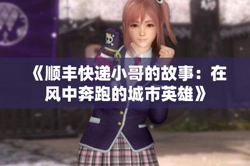 《顺丰快递小哥的故事：在风中奔跑的城市英雄》
