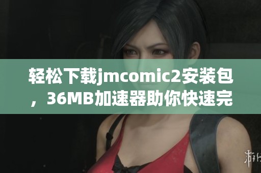 轻松下载jmcomic2安装包，36MB加速器助你快速完成安装