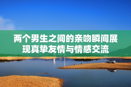 两个男生之间的亲吻瞬间展现真挚友情与情感交流