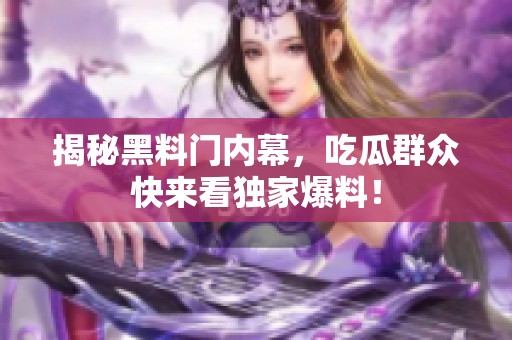 揭秘黑料门内幕，吃瓜群众快来看独家爆料！