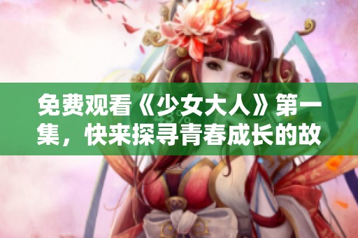 免费观看《少女大人》第一集，快来探寻青春成长的故事吧
