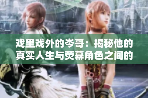 戏里戏外的岑哥：揭秘他的真实人生与荧幕角色之间的差异