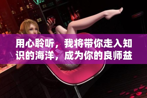 用心聆听，我将带你走入知识的海洋，成为你的良师益友