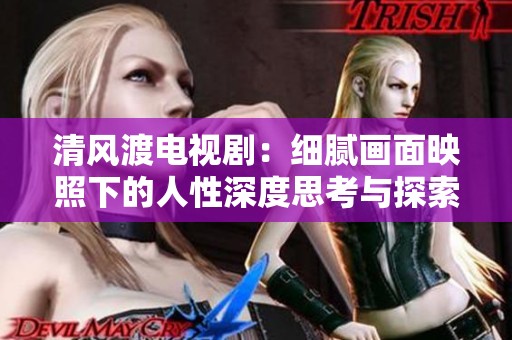 清风渡电视剧：细腻画面映照下的人性深度思考与探索
