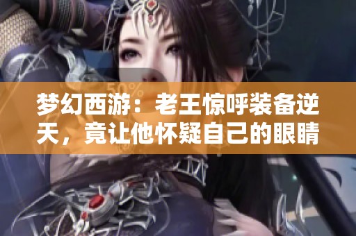 梦幻西游：老王惊呼装备逆天，竟让他怀疑自己的眼睛！