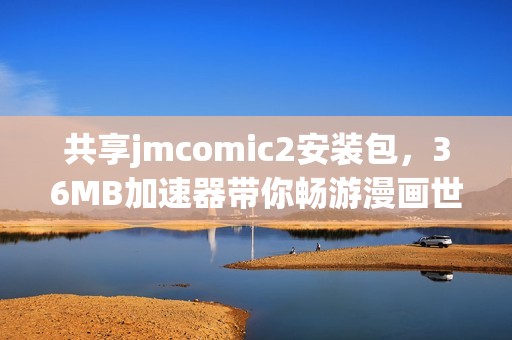 共享jmcomic2安装包，36MB加速器带你畅游漫画世界