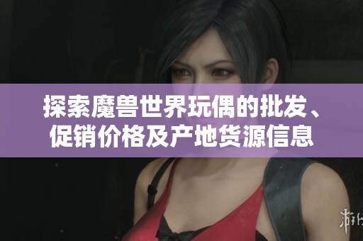 探索魔兽世界玩偶的批发、促销价格及产地货源信息