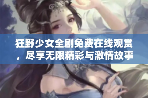 狂野少女全剧免费在线观赏，尽享无限精彩与激情故事