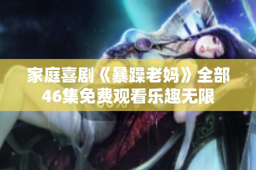 家庭喜剧《暴躁老妈》全部46集免费观看乐趣无限