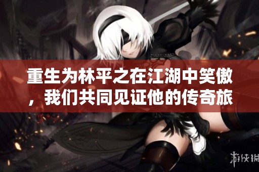 重生为林平之在江湖中笑傲，我们共同见证他的传奇旅程