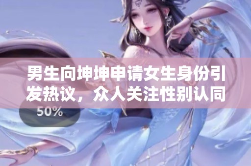 男生向坤坤申请女生身份引发热议，众人关注性别认同问题
