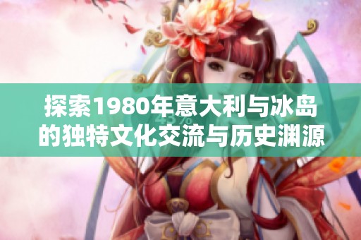探索1980年意大利与冰岛的独特文化交流与历史渊源