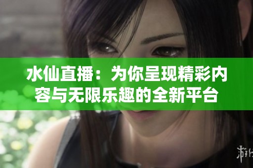 水仙直播：为你呈现精彩内容与无限乐趣的全新平台