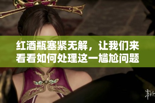 红酒瓶塞紧无解，让我们来看看如何处理这一尴尬问题