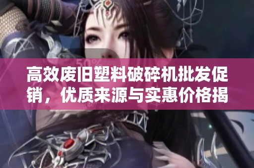 高效废旧塑料破碎机批发促销，优质来源与实惠价格揭秘