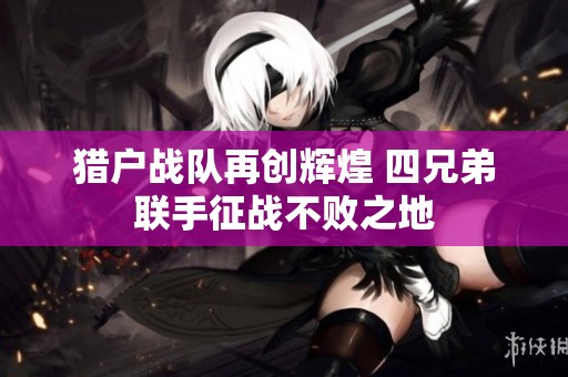 猎户战队再创辉煌 四兄弟联手征战不败之地