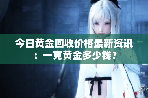 今日黄金回收价格最新资讯：一克黄金多少钱？