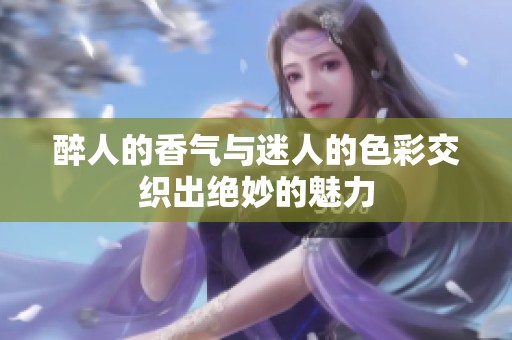 醉人的香气与迷人的色彩交织出绝妙的魅力