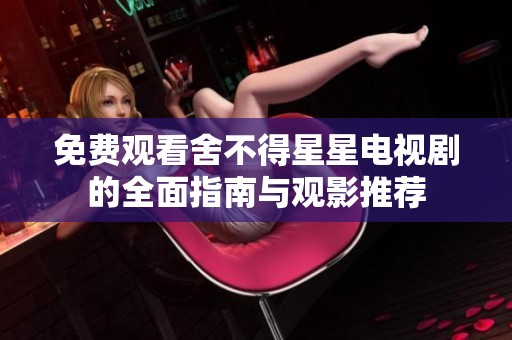 免费观看舍不得星星电视剧的全面指南与观影推荐
