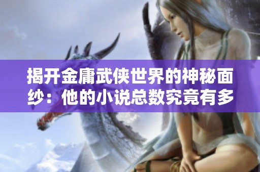 揭开金庸武侠世界的神秘面纱：他的小说总数究竟有多少部呢