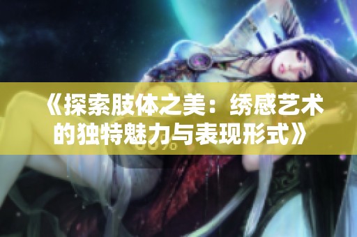 《探索肢体之美：绣感艺术的独特魅力与表现形式》