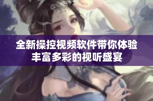 全新操控视频软件带你体验丰富多彩的视听盛宴