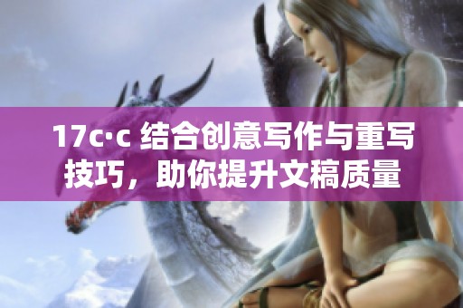17c·c 结合创意写作与重写技巧，助你提升文稿质量