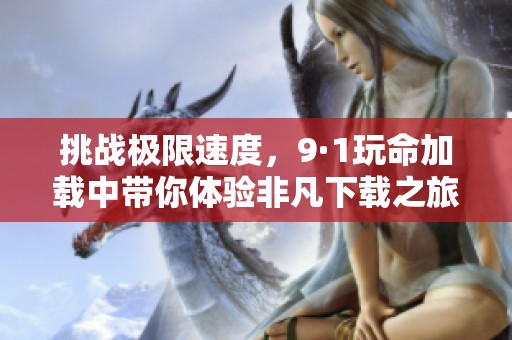 挑战极限速度，9·1玩命加载中带你体验非凡下载之旅