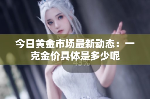 今日黄金市场最新动态：一克金价具体是多少呢