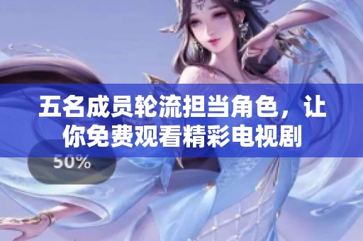 五名成员轮流担当角色，让你免费观看精彩电视剧