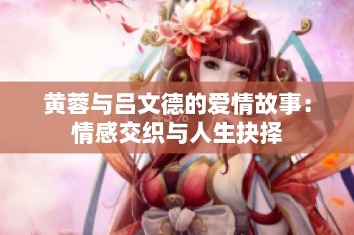 黄蓉与吕文德的爱情故事：情感交织与人生抉择