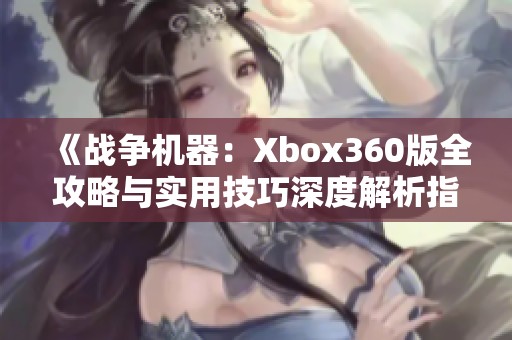 《战争机器：Xbox360版全攻略与实用技巧深度解析指南》