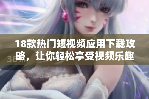 18款热门短视频应用下载攻略，让你轻松享受视频乐趣