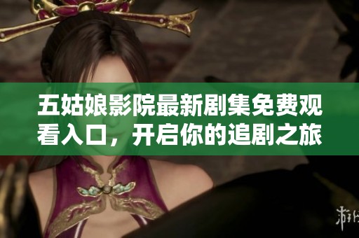 五姑娘影院最新剧集免费观看入口，开启你的追剧之旅