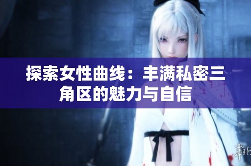 探索女性曲线：丰满私密三角区的魅力与自信