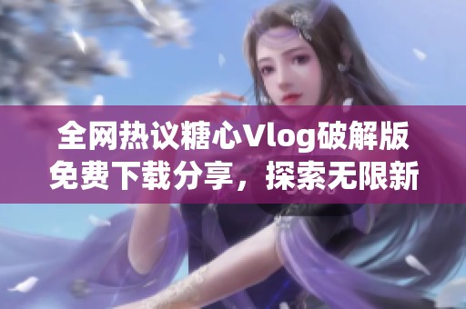 全网热议糖心Vlog破解版免费下载分享，探索无限新玩法