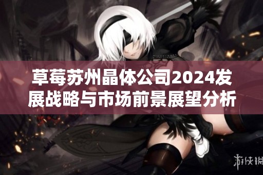 草莓苏州晶体公司2024发展战略与市场前景展望分析