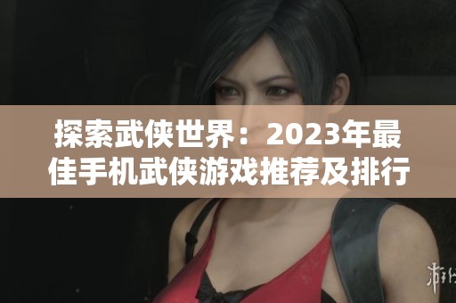 探索武侠世界：2023年最佳手机武侠游戏推荐及排行前十名