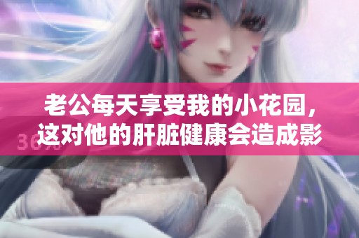 老公每天享受我的小花园，这对他的肝脏健康会造成影响吗