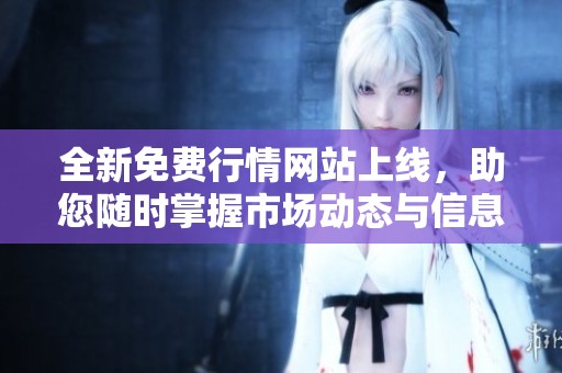 全新免费行情网站上线，助您随时掌握市场动态与信息