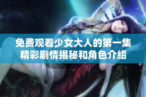 免费观看少女大人的第一集精彩剧情揭秘和角色介绍