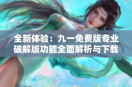 全新体验：九一免费版专业破解版功能全面解析与下载指南
