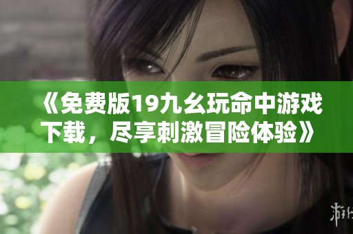 《免费版19九幺玩命中游戏下载，尽享刺激冒险体验》