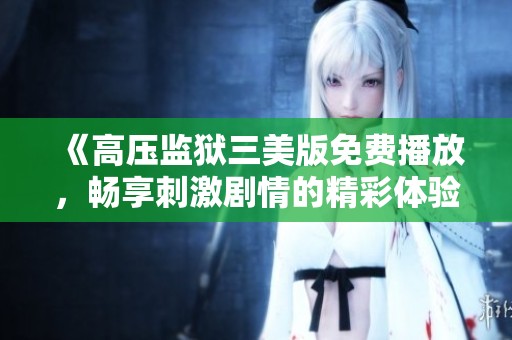 《高压监狱三美版免费播放，畅享刺激剧情的精彩体验》