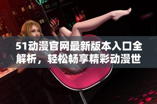 51动漫官网最新版本入口全解析，轻松畅享精彩动漫世界
