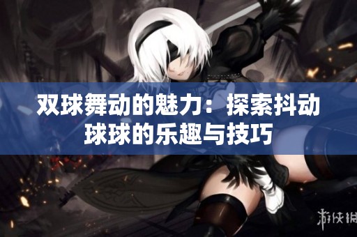 双球舞动的魅力：探索抖动球球的乐趣与技巧