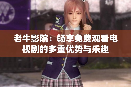老牛影院：畅享免费观看电视剧的多重优势与乐趣