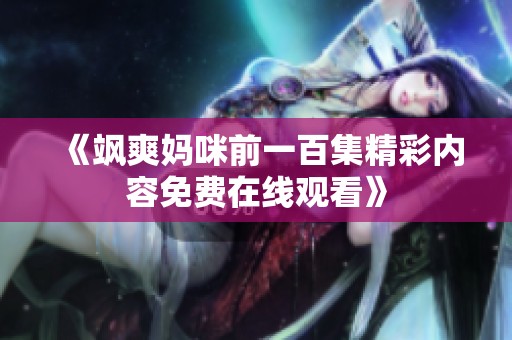 《飒爽妈咪前一百集精彩内容免费在线观看》