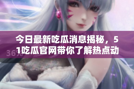 今日最新吃瓜消息揭秘，51吃瓜官网带你了解热点动态与趣事